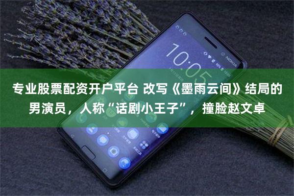 专业股票配资开户平台 改写《墨雨云间》结局的男演员，人称“话剧小王子”，撞脸赵文卓
