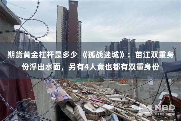 期货黄金杠杆是多少 《孤战迷城》：苗江双重身份浮出水面，另有4人竟也都有双重身份