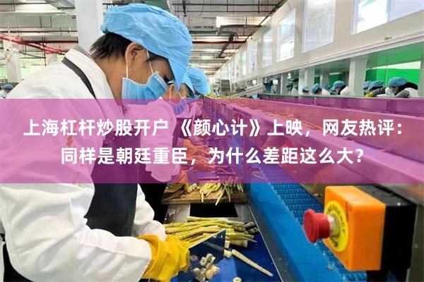 上海杠杆炒股开户 《颜心计》上映，网友热评：同样是朝廷重臣，为什么差距这么大？