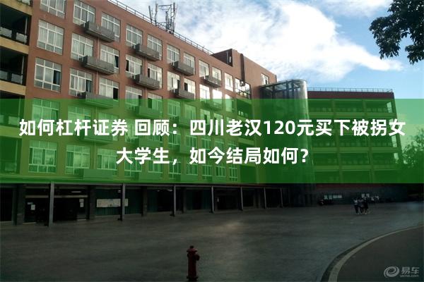 如何杠杆证券 回顾：四川老汉120元买下被拐女大学生，如今结局如何？
