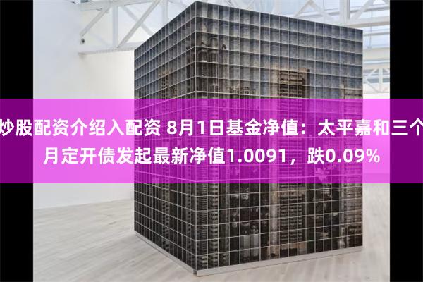炒股配资介绍入配资 8月1日基金净值：太平嘉和三个月定开债发起最新净值1.0091，跌0.09%