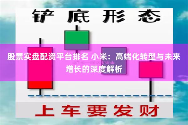 股票实盘配资平台排名 小米：高端化转型与未来增长的深度解析