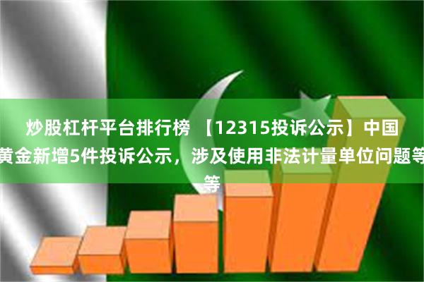 炒股杠杆平台排行榜 【12315投诉公示】中国黄金新增5件投诉公示，涉及使用非法计量单位问题等