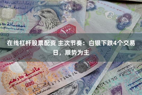 在线杠杆股票配资 主次节奏：白银下跌4个交易日，顺势为主