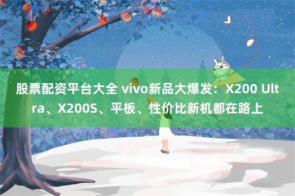股票配资平台大全 vivo新品大爆发：X200 Ultra、X200S、平板、性价比新机都在路上