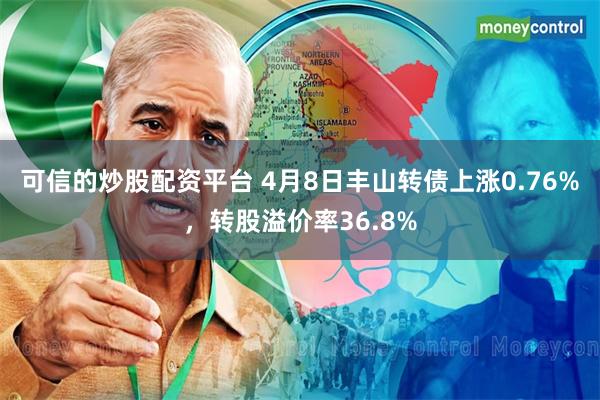 可信的炒股配资平台 4月8日丰山转债上涨0.76%，转股溢价率36.8%