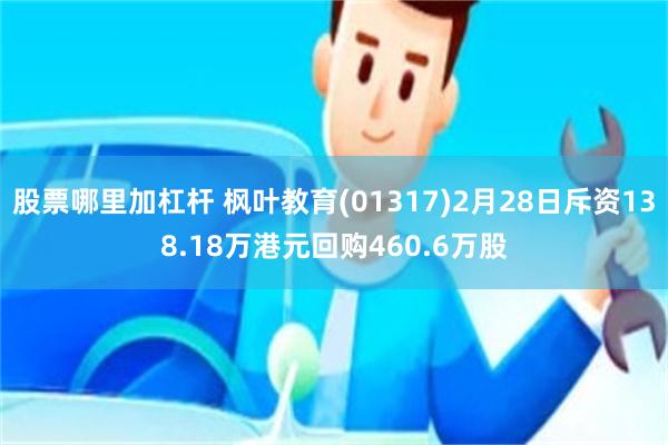 股票哪里加杠杆 枫叶教育(01317)2月28日斥资138.18万港元回购460.6万股