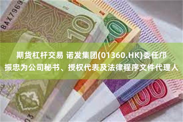 期货杠杆交易 诺发集团(01360.HK)委任邝振忠为公司秘书、授权代表及法律程序文件代理人