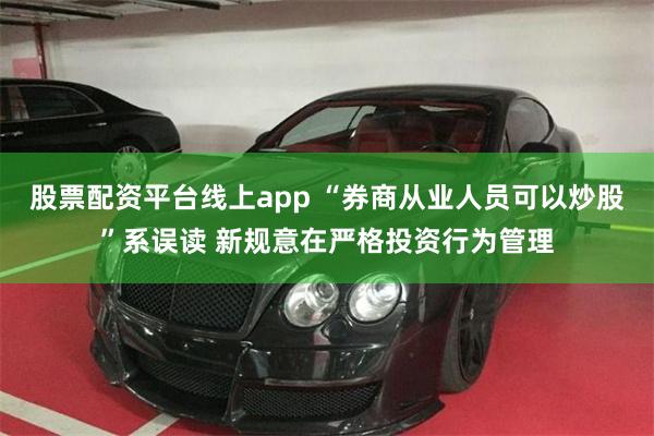 股票配资平台线上app “券商从业人员可以炒股”系误读 新规意在严格投资行为管理