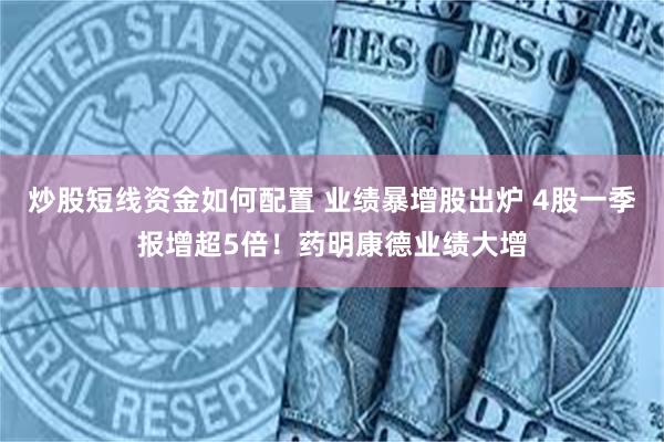 炒股短线资金如何配置 业绩暴增股出炉 4股一季报增超5倍！药明康德业绩大增