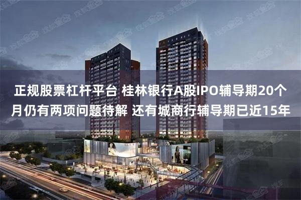 正规股票杠杆平台 桂林银行A股IPO辅导期20个月仍有两项问题待解 还有城商行辅导期已近15年