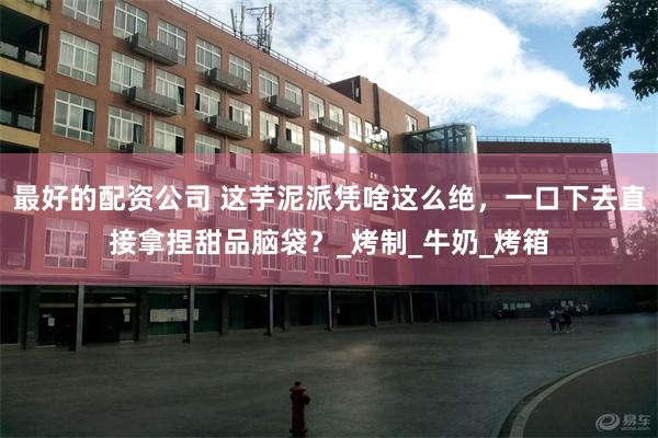 最好的配资公司 这芋泥派凭啥这么绝，一口下去直接拿捏甜品脑袋？_烤制_牛奶_烤箱
