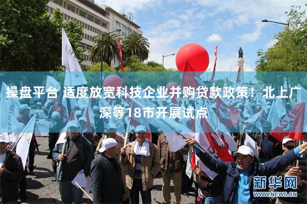 操盘平台 适度放宽科技企业并购贷款政策！北上广深等18市开展试点