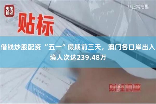 借钱炒股配资 “五一”假期前三天，澳门各口岸出入境人次达239.48万