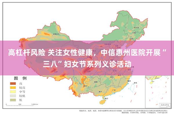 高杠杆风险 关注女性健康，中信惠州医院开展“三八”妇女节系列义诊活动