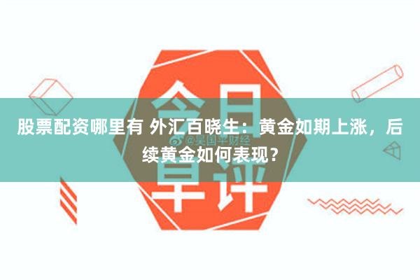股票配资哪里有 外汇百晓生：黄金如期上涨，后续黄金如何表现？