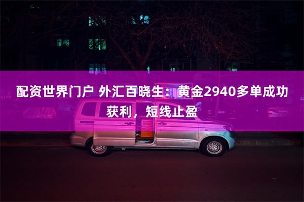 配资世界门户 外汇百晓生：黄金2940多单成功获利，短线止盈