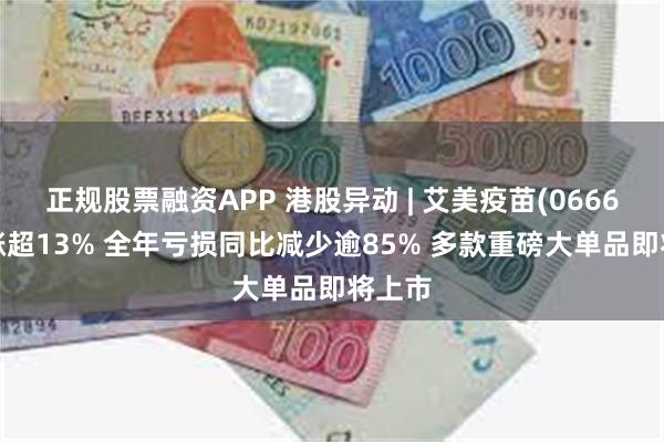 正规股票融资APP 港股异动 | 艾美疫苗(06660)现涨超13% 全年亏损同比减少逾85% 多款重磅大单品即将上市