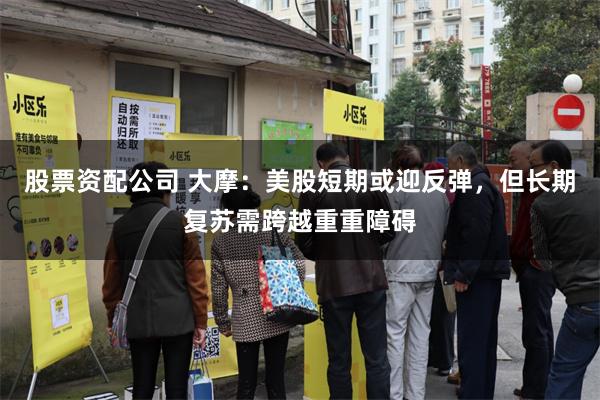 股票资配公司 大摩：美股短期或迎反弹，但长期复苏需跨越重重障碍