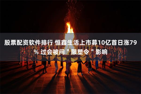 股票配资软件排行 恒鑫生活上市募10亿首日涨79% 过会被问＂限塑令＂影响