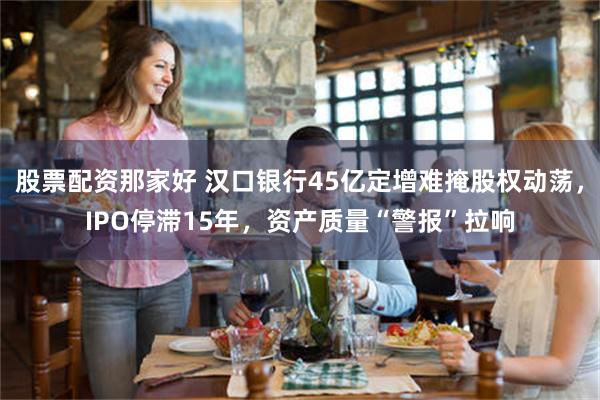 股票配资那家好 汉口银行45亿定增难掩股权动荡，IPO停滞15年，资产质量“警报”拉响