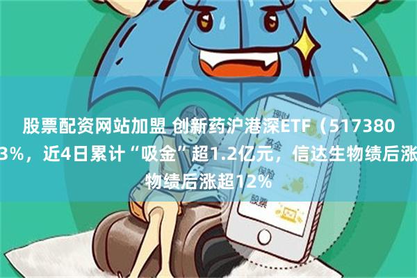 股票配资网站加盟 创新药沪港深ETF（517380）涨超3%，近4日累计“吸金”超1.2亿元，信达生物绩后涨超12%