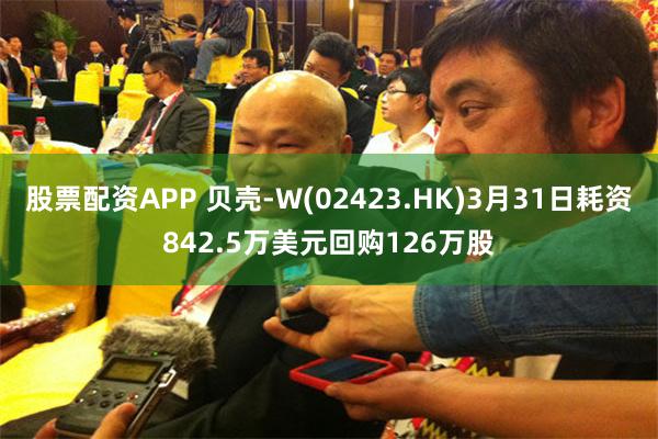 股票配资APP 贝壳-W(02423.HK)3月31日耗资842.5万美元回购126万股