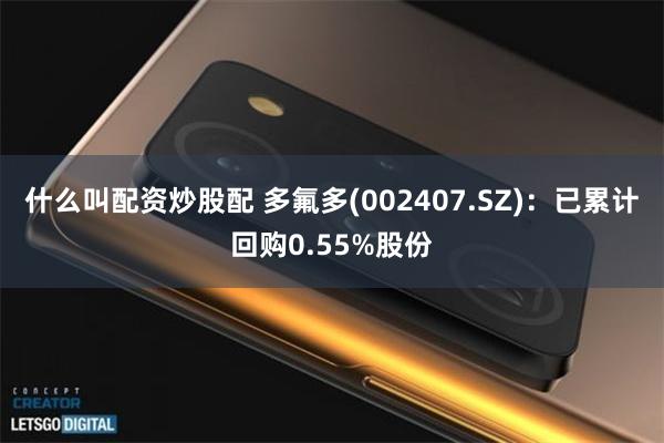 什么叫配资炒股配 多氟多(002407.SZ)：已累计回购0.55%股份