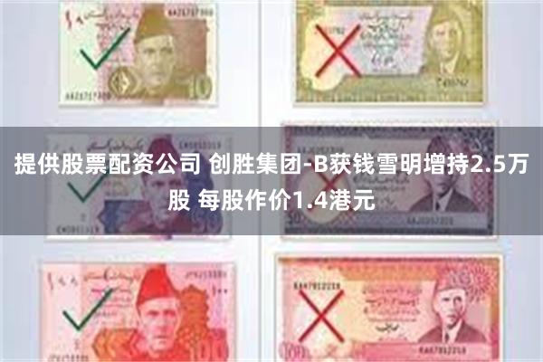 提供股票配资公司 创胜集团-B获钱雪明增持2.5万股 每股作价1.4港元
