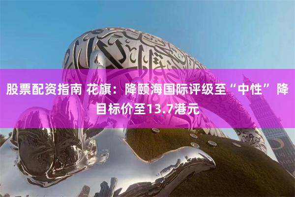 股票配资指南 花旗：降颐海国际评级至“中性” 降目标价至13.7港元