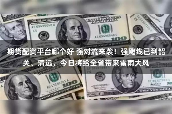 期货配资平台哪个好 强对流来袭！强飑线已到韶关、清远，今日将给全省带来雷雨大风