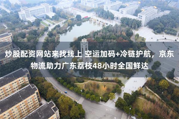 炒股配资网站来找线上 空运加码+冷链护航，京东物流助力广东荔枝48小时全国鲜达