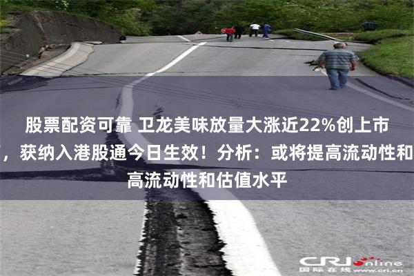 股票配资可靠 卫龙美味放量大涨近22%创上市以来新高，获纳入港股通今日生效！分析：或将提高流动性和估值水平