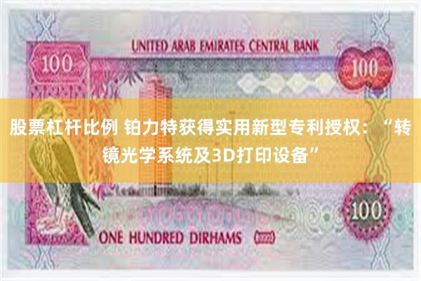 股票杠杆比例 铂力特获得实用新型专利授权：“转镜光学系统及3D打印设备”