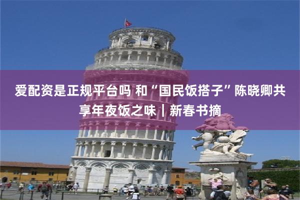 爱配资是正规平台吗 和“国民饭搭子”陈晓卿共享年夜饭之味｜新春书摘