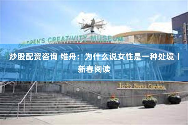 炒股配资咨询 维舟：为什么说女性是一种处境丨新春阅读