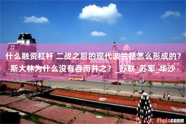 什么融资杠杆 二战之后的现代波兰是怎么形成的？斯大林为什么没有吞而并之？_苏联_苏军_华沙