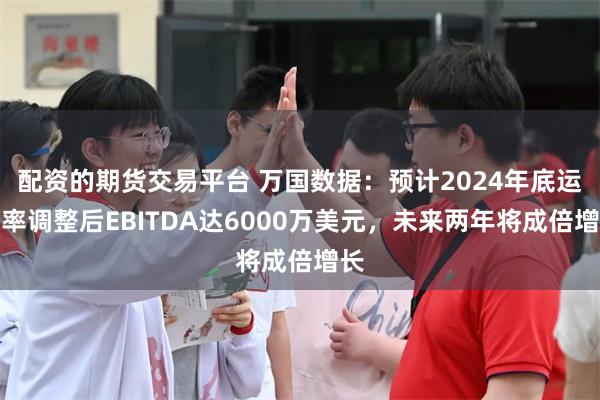 配资的期货交易平台 万国数据：预计2024年底运行率调整后EBITDA达6000万美元，未来两年将成倍增长