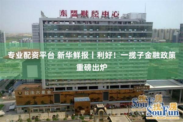 专业配资平台 新华鲜报丨利好！一揽子金融政策重磅出炉