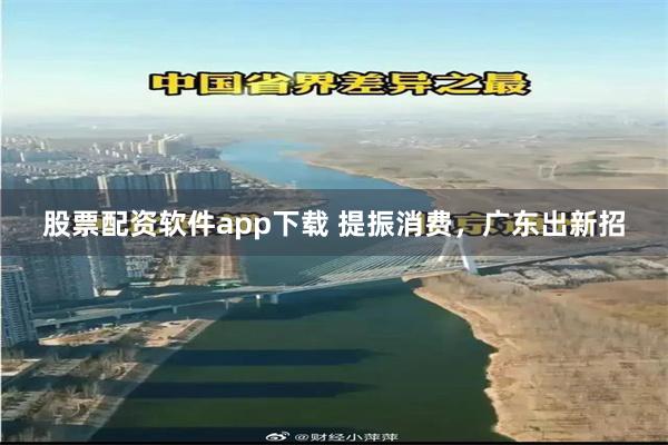 股票配资软件app下载 提振消费，广东出新招