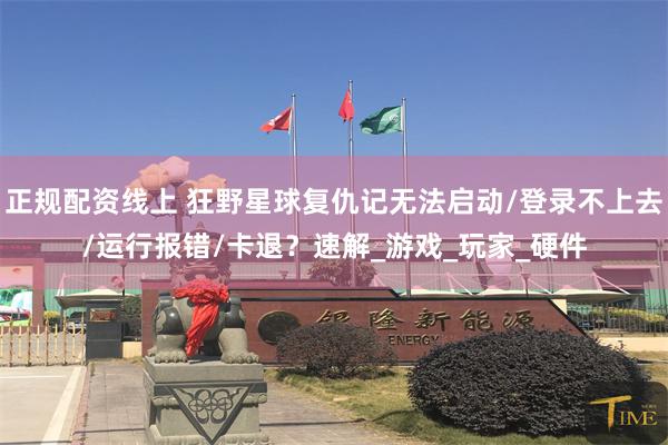 正规配资线上 狂野星球复仇记无法启动/登录不上去/运行报错/卡退？速解_游戏_玩家_硬件