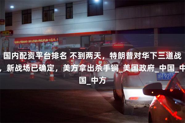 国内配资平台排名 不到两天，特朗普对华下三道战书，新战场已确定，美方拿出杀手锏_美国政府_中国_中方