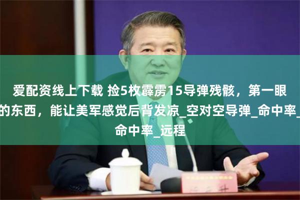 爱配资线上下载 捡5枚霹雳15导弹残骸，第一眼看到的东西，能让美军感觉后背发凉_空对空导弹_命中率_远程