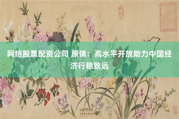网络股票配资公司 原倩：高水平开放助力中国经济行稳致远
