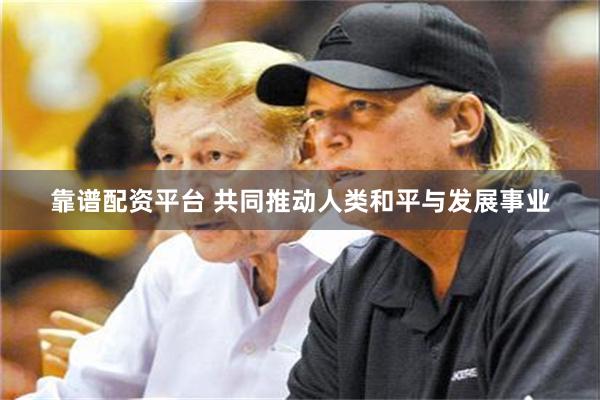 靠谱配资平台 共同推动人类和平与发展事业