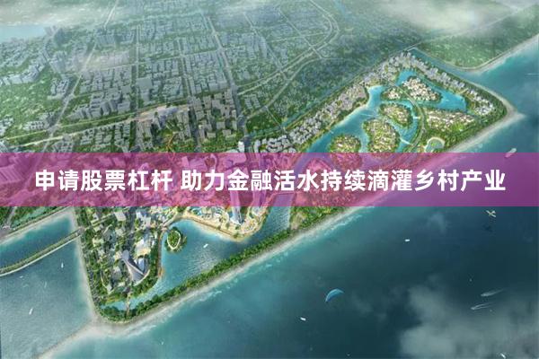 申请股票杠杆 助力金融活水持续滴灌乡村产业