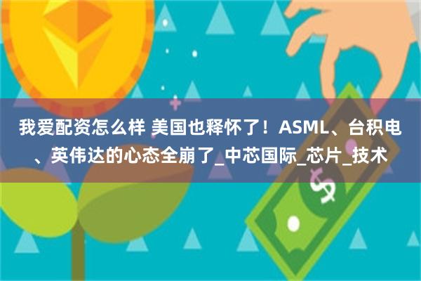 我爱配资怎么样 美国也释怀了！ASML、台积电、英伟达的心态全崩了_中芯国际_芯片_技术