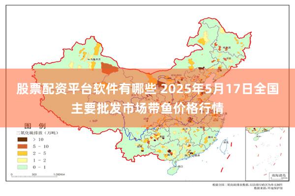 股票配资平台软件有哪些 2025年5月17日全国主要批发市场带鱼价格行情