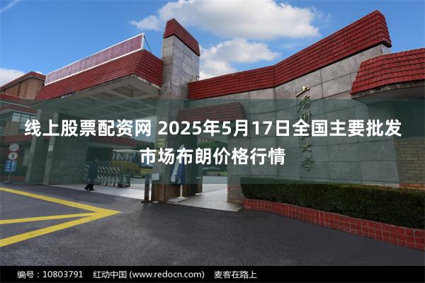 线上股票配资网 2025年5月17日全国主要批发市场布朗价格行情