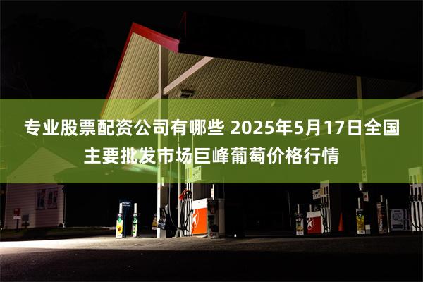专业股票配资公司有哪些 2025年5月17日全国主要批发市场巨峰葡萄价格行情